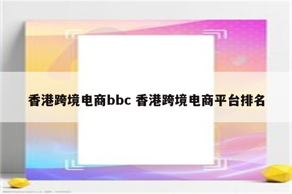 香港跨境电商bbc 香港跨境电商平台排名