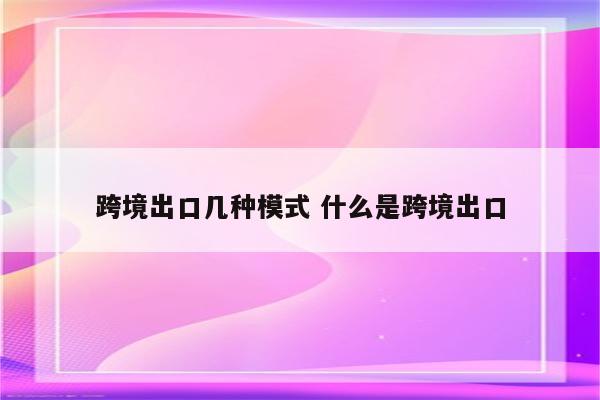 跨境出口几种模式 什么是跨境出口