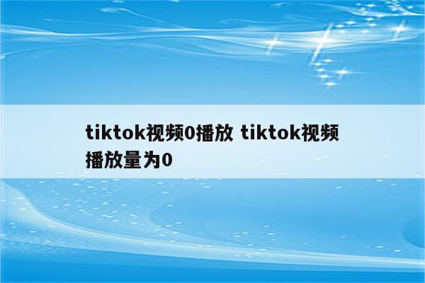 tiktok视频0播放 tiktok视频播放量为0