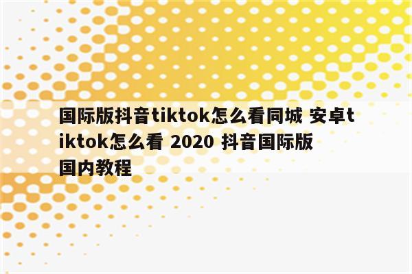 国际版抖音tiktok怎么看同城 安卓tiktok怎么看 2020 抖音国际版 国内教程