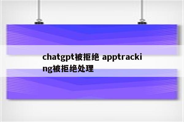 chatgpt被拒绝 apptracking被拒绝处理