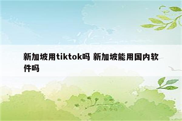 新加坡用tiktok吗 新加坡能用国内软件吗