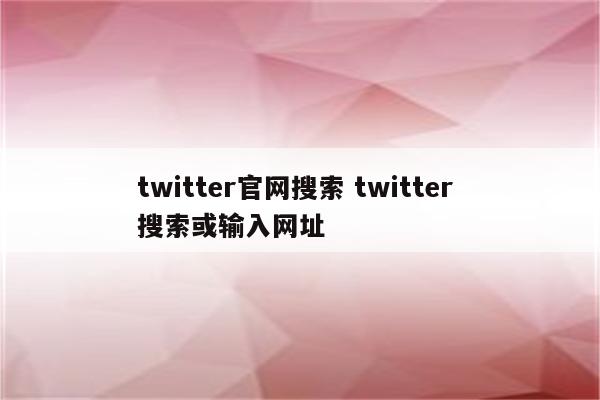 twitter官网搜索 twitter 搜索或输入网址