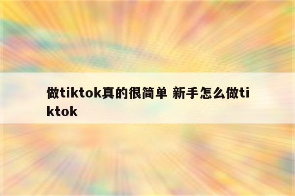 做tiktok真的很简单 新手怎么做tiktok