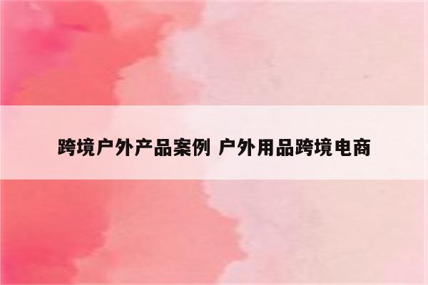 跨境户外产品案例 户外用品跨境电商