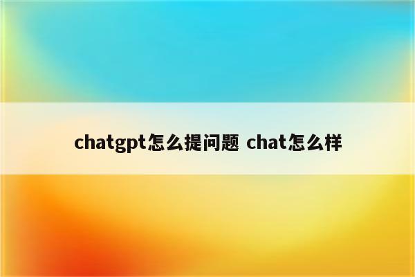 chatgpt怎么提问题 chat怎么样