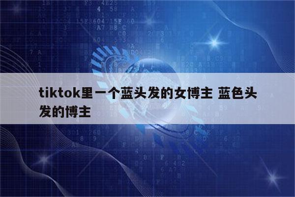 tiktok里一个蓝头发的女博主 蓝色头发的博主