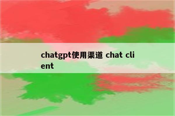 chatgpt使用渠道 chat client