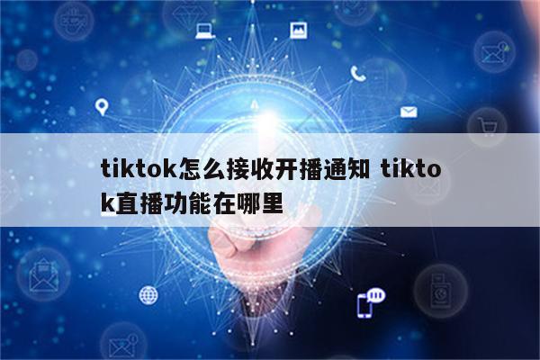 tiktok怎么接收开播通知 tiktok直播功能在哪里