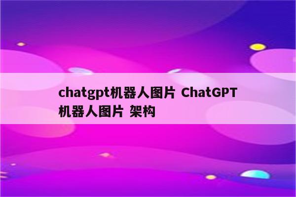 chatgpt机器人图片 ChatGPT机器人图片 架构