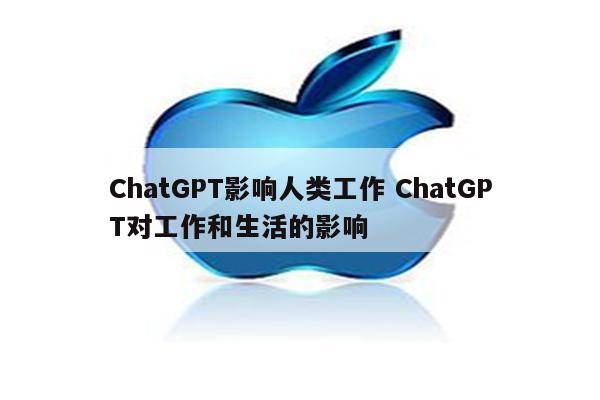 ChatGPT影响人类工作 ChatGPT对工作和生活的影响