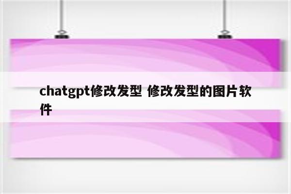 chatgpt修改发型 修改发型的图片软件