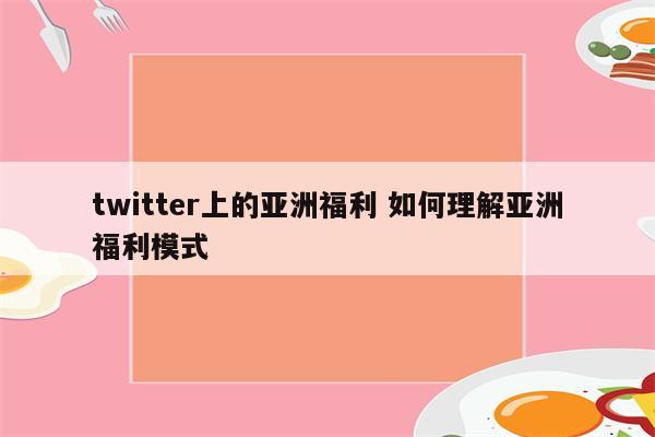 twitter上的亚洲福利 如何理解亚洲福利模式