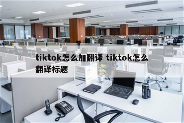 tiktok怎么加翻译 tiktok怎么翻译标题