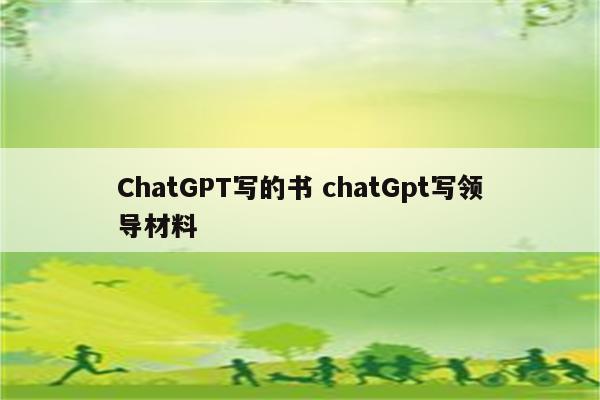 ChatGPT写的书 chatGpt写领导材料