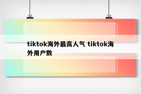 tiktok海外最高人气 tiktok海外用户数