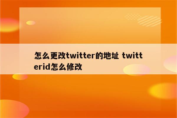 怎么更改twitter的地址 twitterid怎么修改