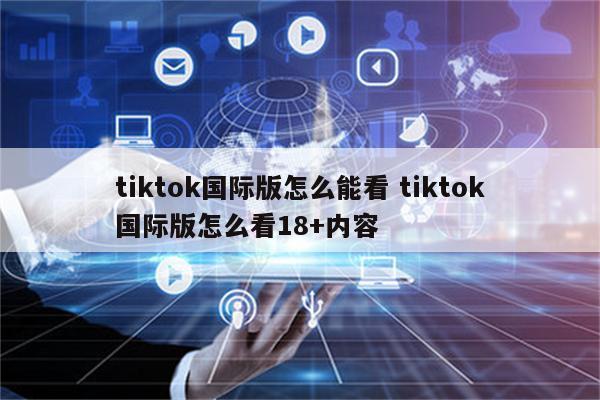 tiktok国际版怎么能看 tiktok国际版怎么看18+内容