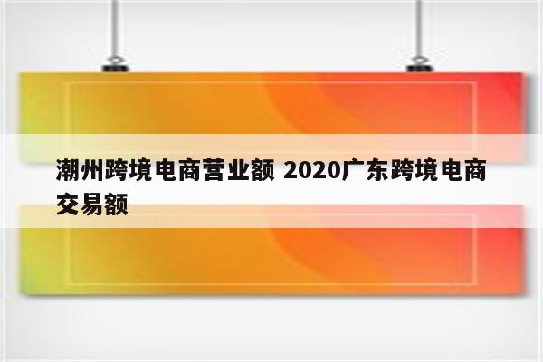 潮州跨境电商营业额 2020广东跨境电商交易额