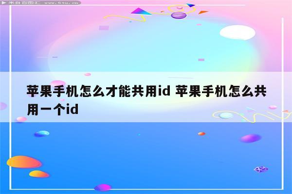 苹果手机怎么才能共用id 苹果手机怎么共用一个id