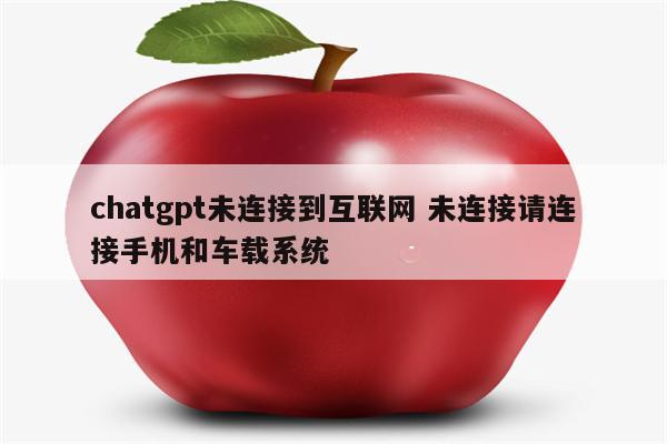 chatgpt未连接到互联网 未连接请连接手机和车载系统