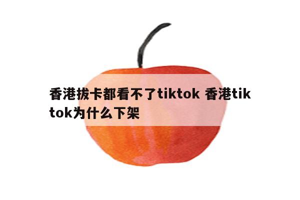 香港拔卡都看不了tiktok 香港tiktok为什么下架