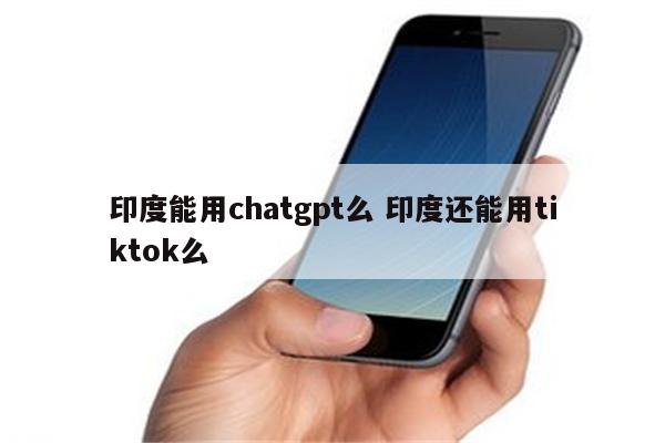 印度能用chatgpt么 印度还能用tiktok么