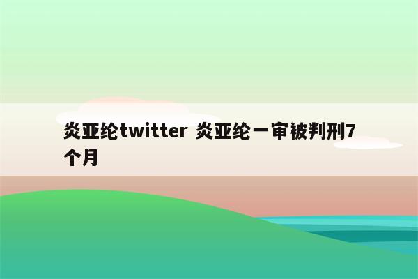 炎亚纶twitter 炎亚纶一审被判刑7个月