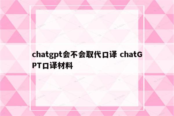 chatgpt会不会取代口译 chatGPT口译材料