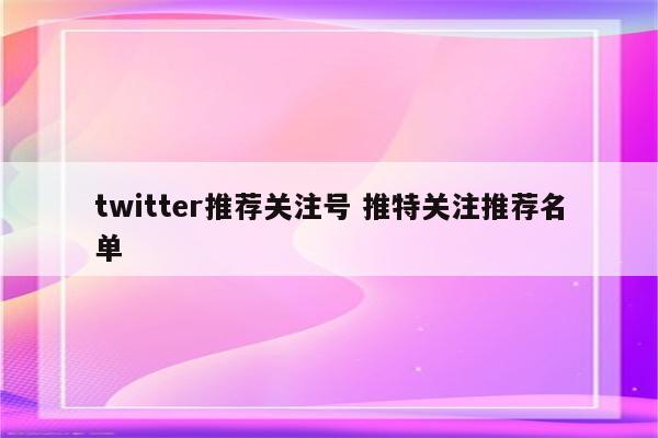 twitter推荐关注号 推特关注推荐名单