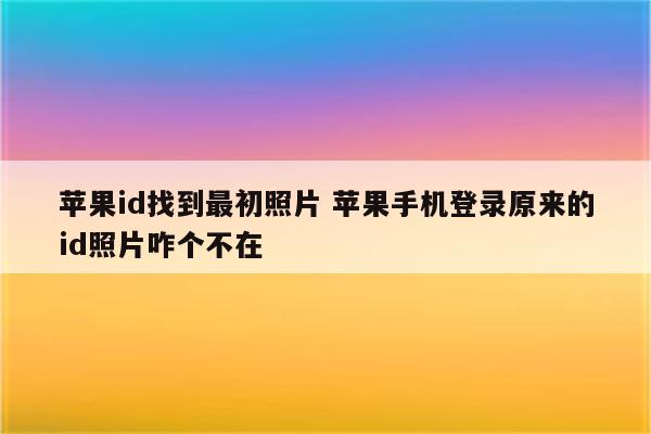 苹果id找到最初照片 苹果手机登录原来的id照片咋个不在