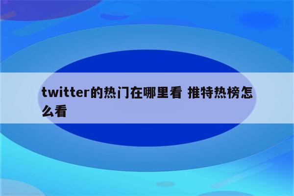 twitter的热门在哪里看 推特热榜怎么看