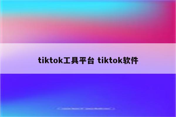 tiktok工具平台 tiktok软件