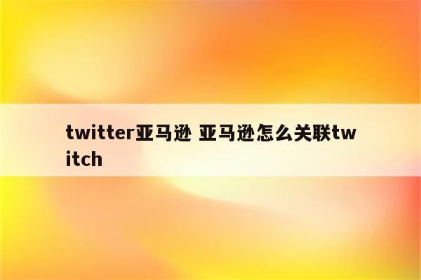 twitter亚马逊 亚马逊怎么关联twitch