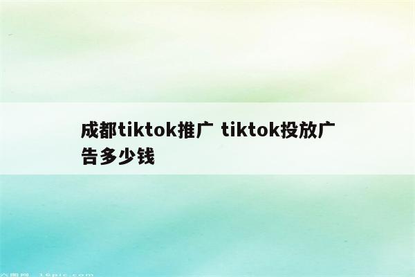 成都tiktok推广 tiktok投放广告多少钱