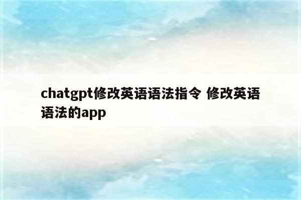 chatgpt修改英语语法指令 修改英语语法的app