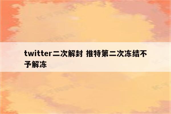 twitter二次解封 推特第二次冻结不予解冻