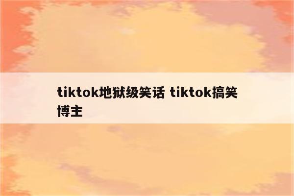 tiktok地狱级笑话 tiktok搞笑博主