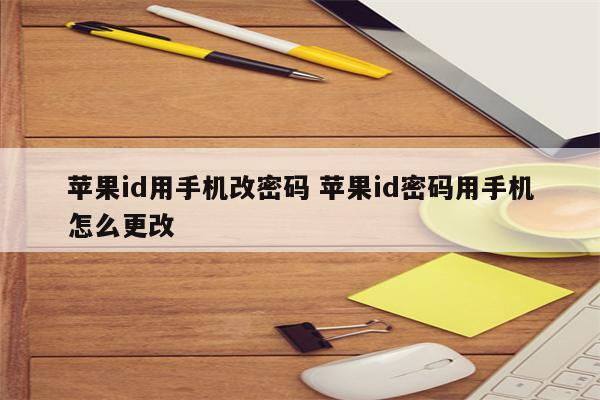 苹果id用手机改密码 苹果id密码用手机怎么更改