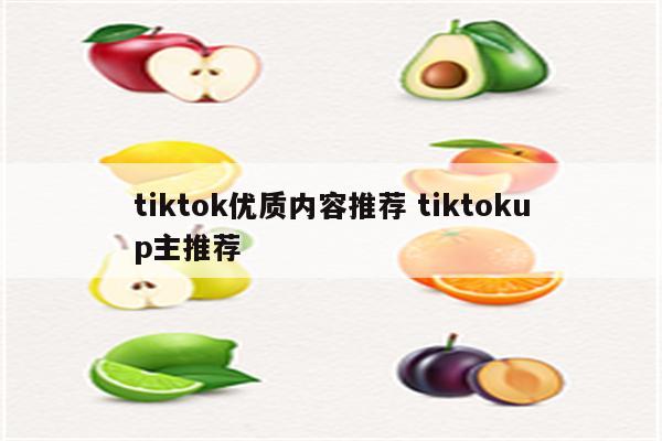 tiktok优质内容推荐 tiktokup主推荐