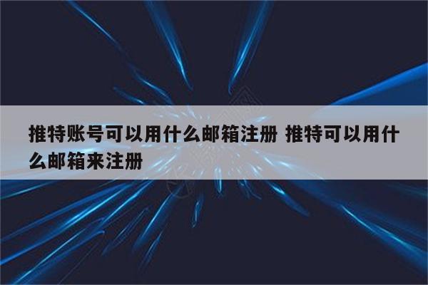 推特账号可以用什么邮箱注册 推特可以用什么邮箱来注册