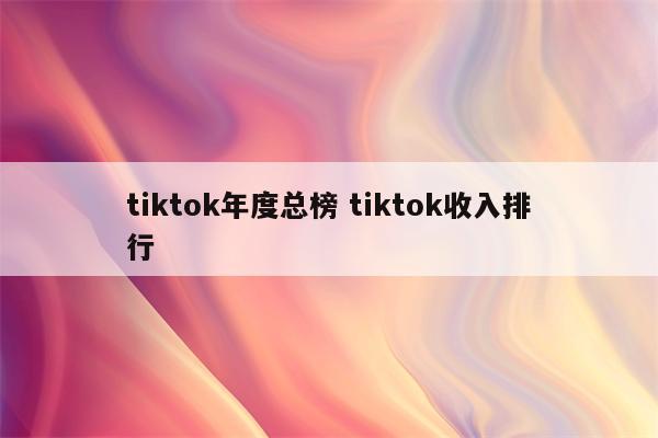 tiktok年度总榜 tiktok收入排行