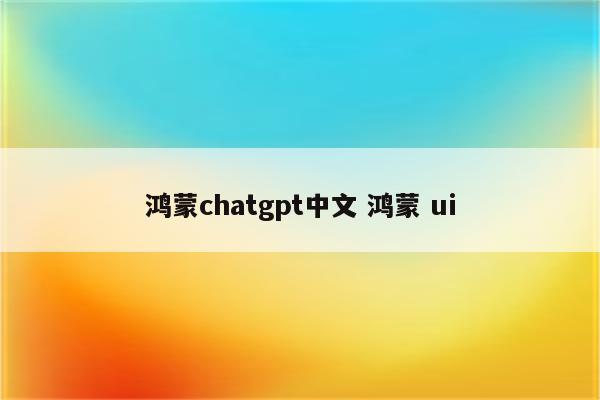 鸿蒙chatgpt中文 鸿蒙 ui