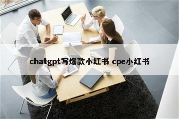 chatgpt写爆款小红书 cpe小红书