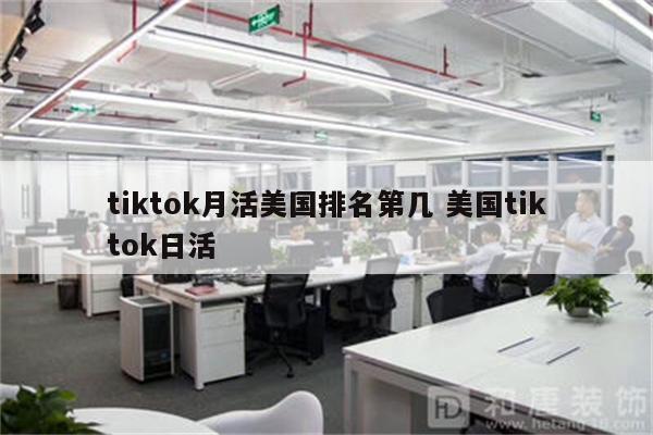 tiktok月活美国排名第几 美国tiktok日活