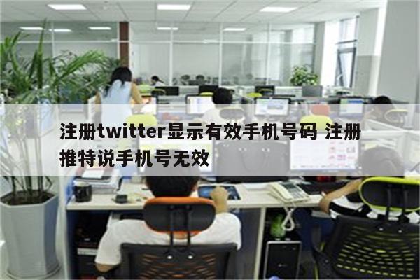 注册twitter显示有效手机号码 注册推特说手机号无效
