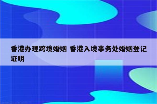 香港办理跨境婚姻 香港入境事务处婚姻登记证明