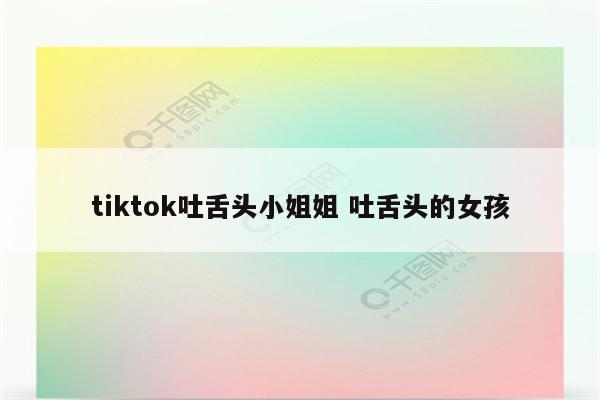 tiktok吐舌头小姐姐 吐舌头的女孩