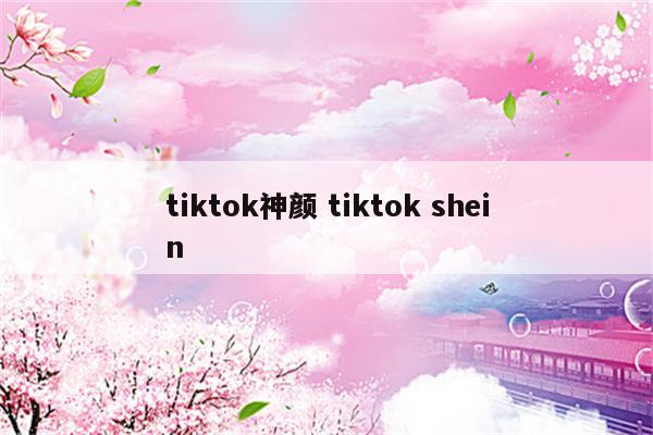 tiktok神颜 tiktok shein