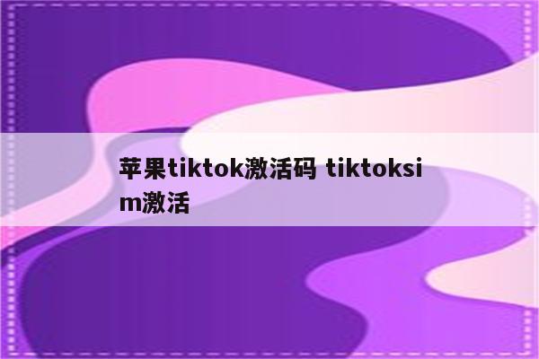 苹果tiktok激活码 tiktoksim激活